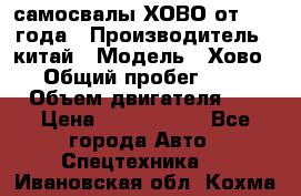 самосвалы ХОВО от 2011 года › Производитель ­ китай › Модель ­ Хово 8-4 › Общий пробег ­ 200 000 › Объем двигателя ­ 10 › Цена ­ 1 300 000 - Все города Авто » Спецтехника   . Ивановская обл.,Кохма г.